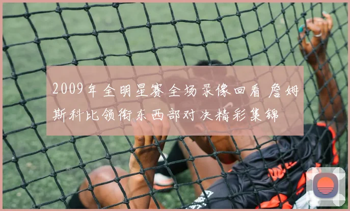 2009年全明星赛全场录像回看 詹姆斯科比领衔东西部对决精彩集锦