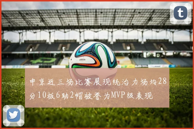 申京近三场比赛展现统治力场均28分10板6助2帽被誉为MVP级表现