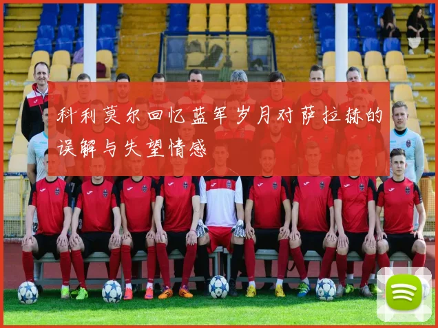科利莫尔回忆蓝军岁月对萨拉赫的误解与失望情感