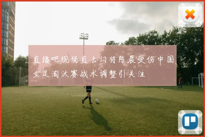 直播吧现场直击门将陈晨受伤中国女足淘汰赛战术调整引关注
