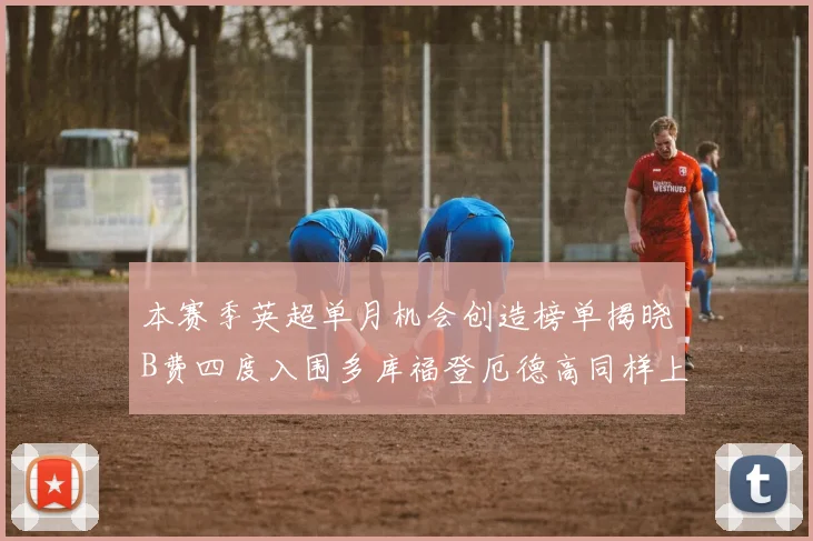 本赛季英超单月机会创造榜单揭晓B费四度入围多库福登厄德高同样上榜
