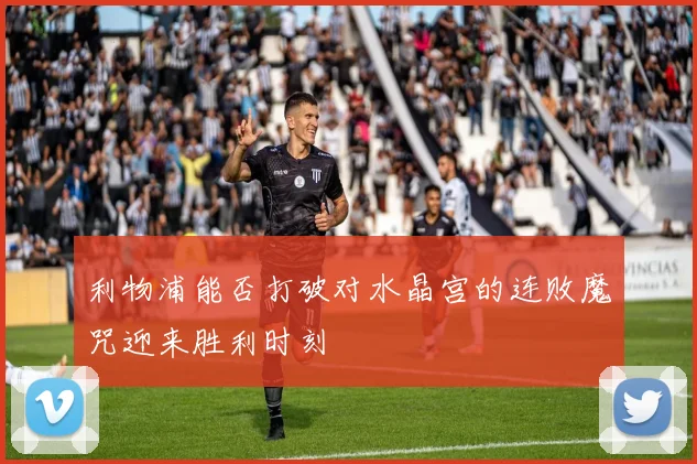利物浦能否打破对水晶宫的连败魔咒迎来胜利时刻