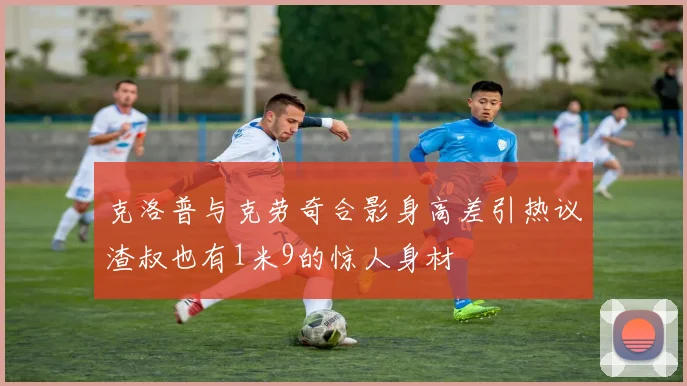 克洛普与克劳奇合影身高差引热议渣叔也有1米9的惊人身材