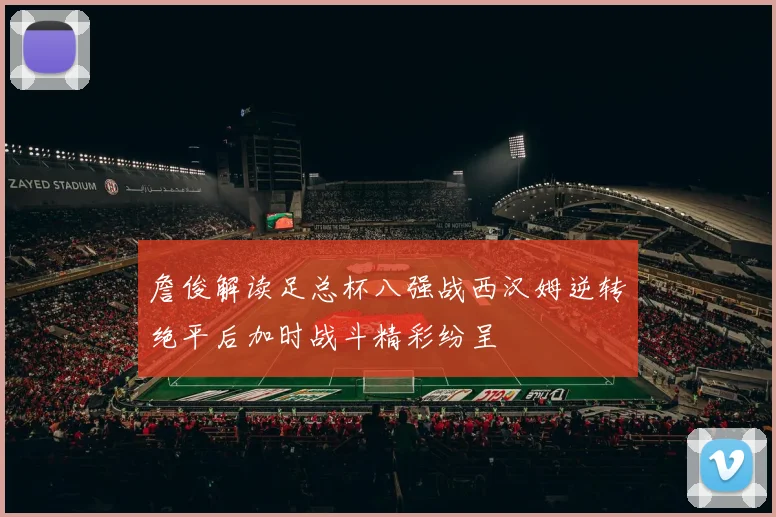 詹俊解读足总杯八强战西汉姆逆转绝平后加时战斗精彩纷呈
