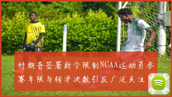 特朗普签署新令限制NCAA运动员参赛年限与转学次数引发广泛关注