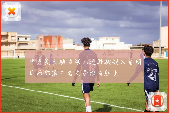 申京复出助力湖人连胜挑战火箭明日西部第三名之争谁将胜出