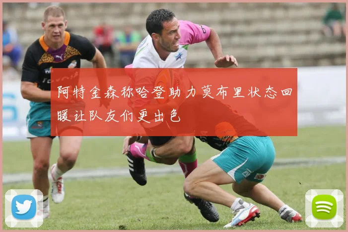 阿特金森称哈登助力莫布里状态回暖让队友们更出色
