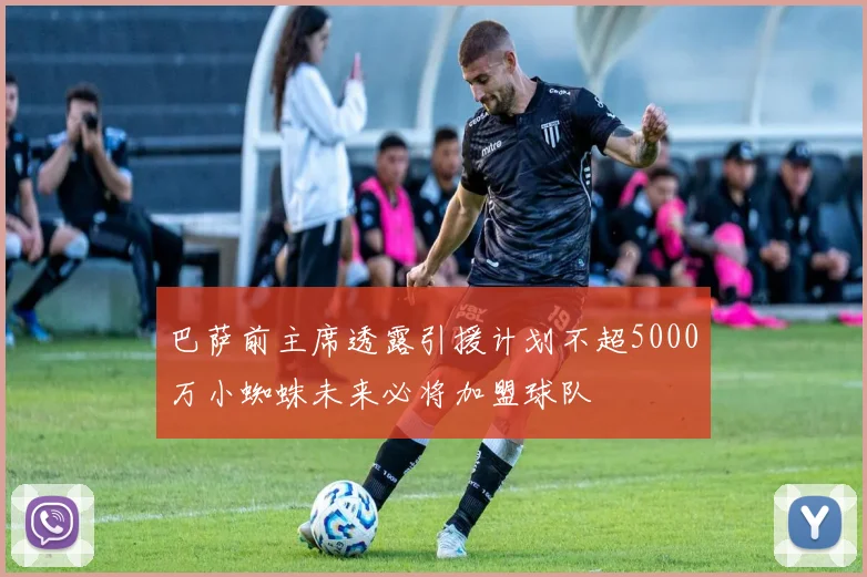 巴萨前主席透露引援计划不超5000万小蜘蛛未来必将加盟球队