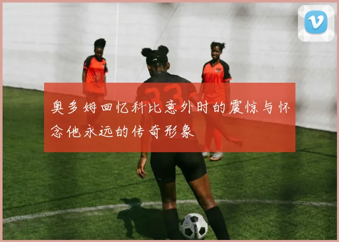 奥多姆回忆科比意外时的震惊与怀念他永远的传奇形象