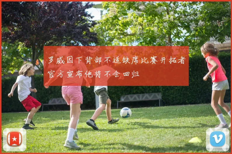 罗威因下背部不适缺席比赛开拓者官方宣布他将不会回归