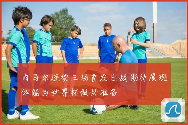 内马尔连续三场首发出战期待展现体能为世界杯做好准备