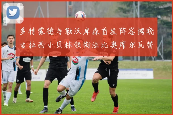 多特蒙德与勒沃库森首发阵容揭晓吉拉西小贝林领衔法比奥席尔瓦替补出战