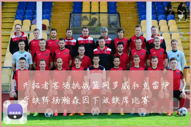 开拓者客场挑战篮网罗威和克雷伊奇缺阵杨瀚森因下放缺席比赛