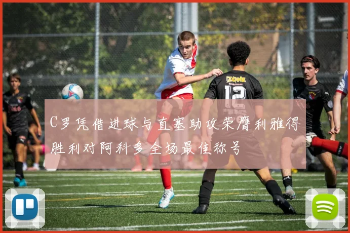 C罗凭借进球与直塞助攻荣膺利雅得胜利对阿科多全场最佳称号