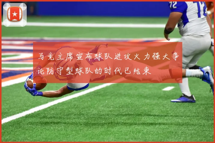 马竞主席宣布球队进攻火力强大争论防守型球队的时代已结束