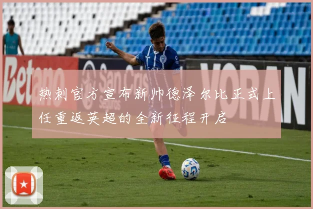 热刺官方宣布新帅德泽尔比正式上任重返英超的全新征程开启