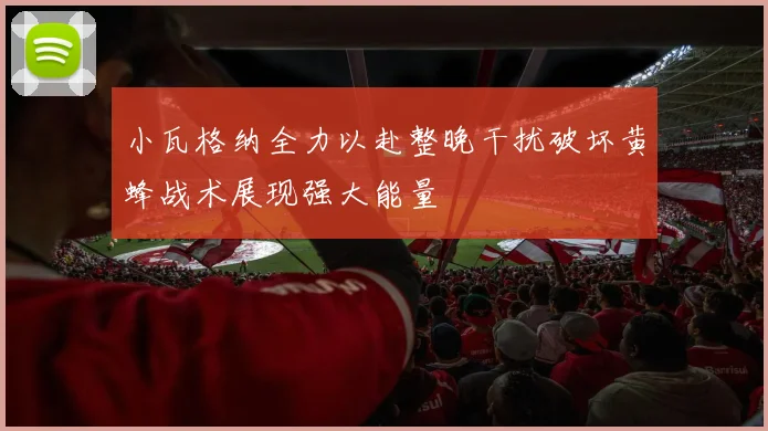小瓦格纳全力以赴整晚干扰破坏黄蜂战术展现强大能量