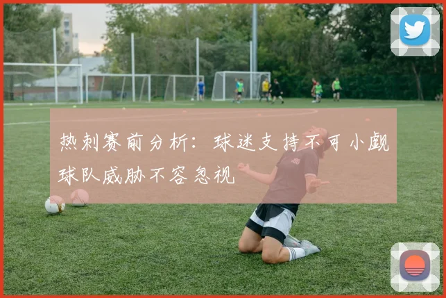 热刺赛前分析：球迷支持不可小觑球队威胁不容忽视