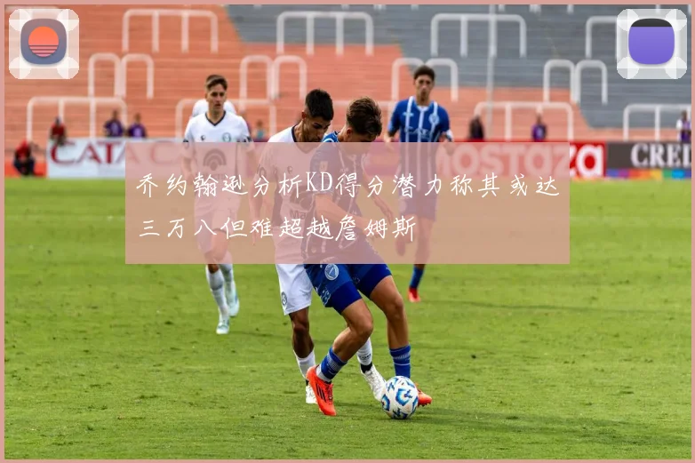 乔约翰逊分析KD得分潜力称其或达三万八但难超越詹姆斯