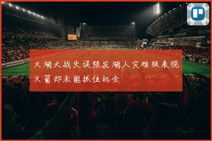 火湖大战失误频发湖人灾难级表现火箭却未能抓住机会